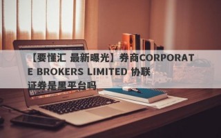 【要懂汇 最新曝光】券商CORPORATE BROKERS LIMITED 协联证券是黑平台吗
