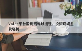 Vatee平台盈利后难以提现，投资环境愈发堪忧