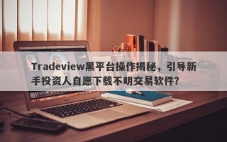 Tradeview黑平台操作揭秘，引导新手投资人自愿下载不明交易软件？