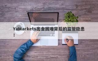 YaMarkets出金困难背后的监管隐患！