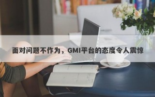 面对问题不作为，GMI平台的态度令人震惊