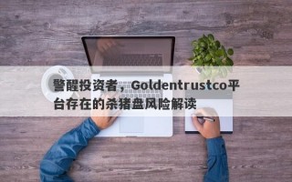 警醒投资者，Goldentrustco平台存在的杀猪盘风险解读