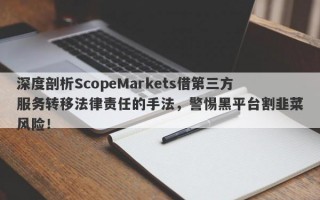 深度剖析ScopeMarkets借第三方服务转移法律责任的手法，警惕黑平台割韭菜风险！