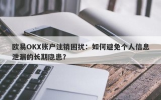 欧易OKX账户注销困扰：如何避免个人信息泄漏的长期隐患？