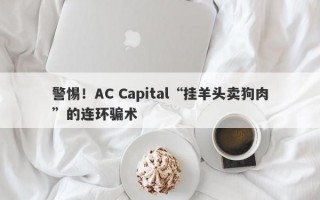 警惕！AC Capital“挂羊头卖狗肉”的连环骗术