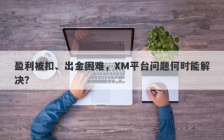 盈利被扣、出金困难，XM平台问题何时能解决？