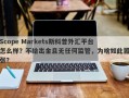 Scope Markets斯科普外汇平台怎么样？不给出金且无任何监管，为啥如此嚣张？