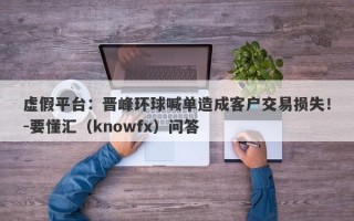 虚假平台：晋峰环球喊单造成客户交易损失！-要懂汇（knowfx）问答