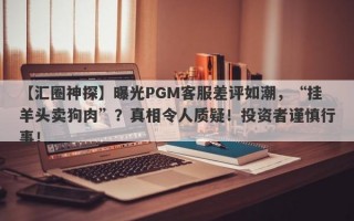 【汇圈神探】曝光PGM客服差评如潮，“挂羊头卖狗肉”？真相令人质疑！投资者谨慎行事！