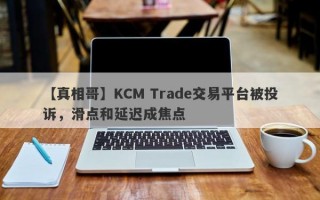 【真相哥】KCM Trade交易平台被投诉，滑点和延迟成焦点