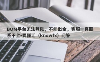 BOM平台无法登陆，不能出金，客服一直联系不上-要懂汇（knowfx）问答