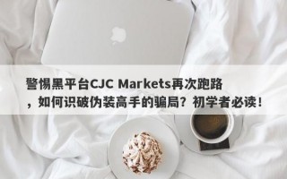 警惕黑平台CJC Markets再次跑路，如何识破伪装高手的骗局？初学者必读！