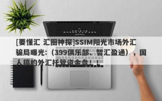 [要懂汇 汇圈神探]SSIM阳光市场外汇骗局曝光:（399俱乐部、智汇盈通），国人搞的外汇托管资金盘！！