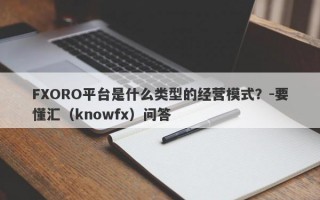 FXORO平台是什么类型的经营模式？-要懂汇（knowfx）问答