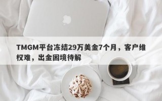 TMGM平台冻结29万美金7个月，客户维权难，出金困境待解