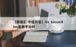 【要懂汇 今日问答】Ox Securities是黑平台吗
