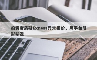 投资者质疑Exness异常报价，黑平台阴影笼罩！