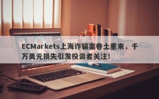 ECMarkets上海诈骗案卷土重来，千万美元损失引发投资者关注！