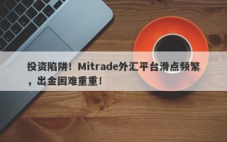 投资陷阱！Mitrade外汇平台滑点频繁，出金困难重重！