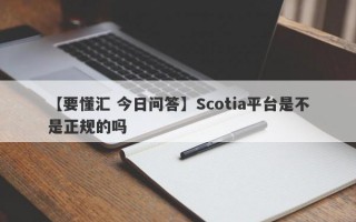 【要懂汇 今日问答】Scotia平台是不是正规的吗
