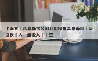 上海茸諾私募基金公司利用保本高息等噱頭吸引投資人，最後人財兩空