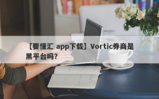 【要懂汇 app下载】Vortic券商是黑平台吗？
