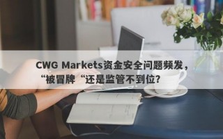 CWG Markets资金安全问题频发，“被冒牌“还是监管不到位？