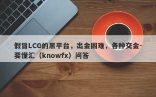 假冒LCG的黑平台，出金困难，各种交金-要懂汇（knowfx）问答