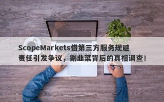 ScopeMarkets借第三方服务规避责任引发争议，割韭菜背后的真相调查！