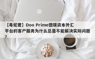 【毒蛇君】Doo Prime德璞资本外汇平台的客户服务为什么总是不能解决实际问题？