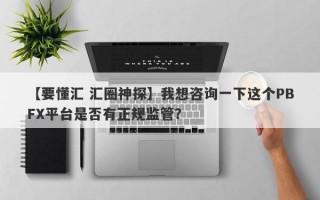 【要懂汇 汇圈神探】我想咨询一下这个PBFX平台是否有正规监管？
