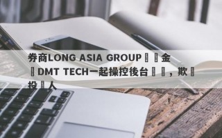 券商LONG ASIA GROUP與資金盤DMT TECH一起操控後台數據，欺詐投資人