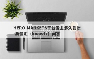 HERO MARKETS平台出金多久到账-要懂汇（knowfx）问答