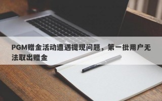 PGM赠金活动遭遇提现问题，第一批用户无法取出赠金