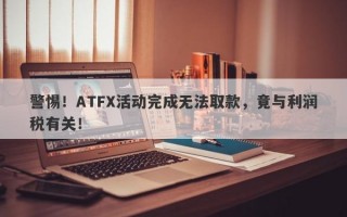 警惕！ATFX活动完成无法取款，竟与利润税有关！