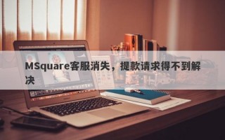 MSquare客服消失，提款请求得不到解决