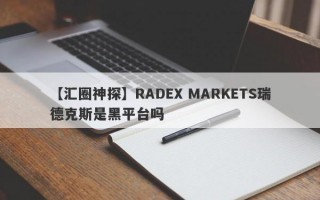 【汇圈神探】RADEX MARKETS瑞德克斯是黑平台吗
