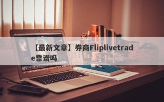 【最新文章】券商Fliplivetrade靠谱吗
