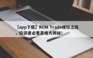 【app下载】KCM Trade维权之路，投资者必看真相大揭秘！