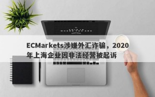 ECMarkets涉嫌外汇诈骗，2020年上海企业因非法经营被起诉