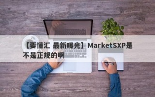 【要懂汇 最新曝光】MarketSXP是不是正规的啊
