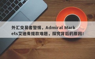 外汇交易者警惕，Admiral Markets艾迪麦提款难题，探究背后的原因！