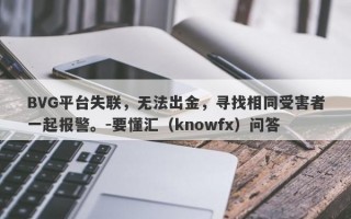 BVG平台失联，无法出金，寻找相同受害者一起报警。-要懂汇（knowfx）问答