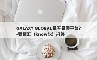 GALAXY GLOBAL是不是假平台？-要懂汇（knowfx）问答