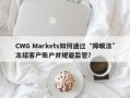 CWG Markets如何通过“障眼法”冻结客户账户并规避监管？