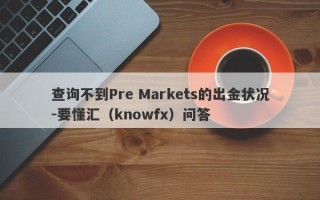 查询不到Pre Markets的出金状况-要懂汇（knowfx）问答