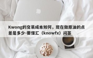 Kwong的交易成本如何，现在做原油的点差是多少-要懂汇（knowfx）问答