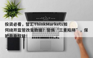 投资必看，智汇ThinkMarkets如何绕开监管改变数据？警惕“三重陷阱”，保护自身权益！