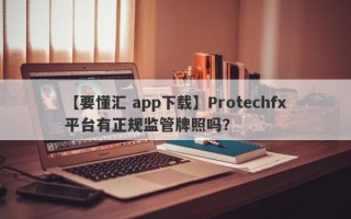 【要懂汇 app下载】Protechfx平台有正规监管牌照吗？
