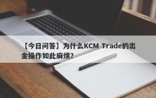 【今日问答】为什么KCM Trade的出金操作如此麻烦？